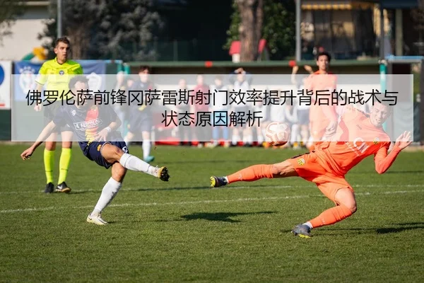 佛罗伦萨前锋冈萨雷斯射门效率提升背后的战术与状态原因解析