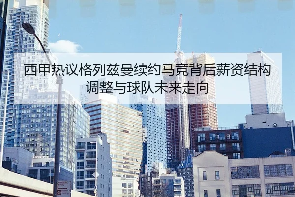 西甲热议格列兹曼续约马竞背后薪资结构调整与球队未来走向