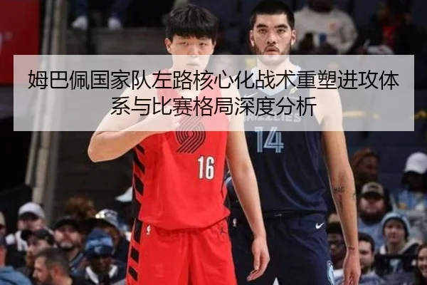 姆巴佩国家队左路核心化战术重塑进攻体系与比赛格局深度分析