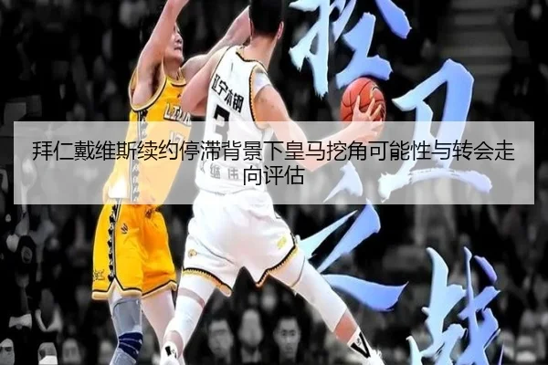 拜仁戴维斯续约停滞背景下皇马挖角可能性与转会走向评估