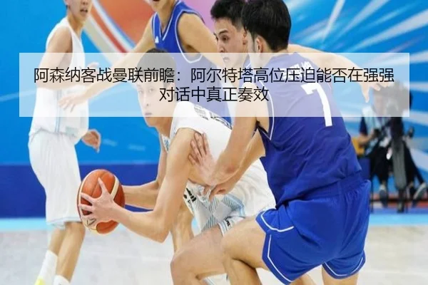 阿森纳客战曼联前瞻：阿尔特塔高位压迫能否在强强对话中真正奏效