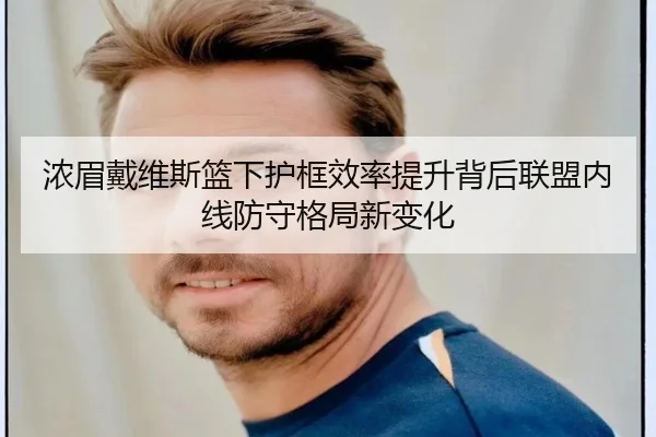 浓眉戴维斯篮下护框效率提升背后联盟内线防守格局新变化