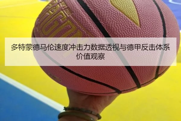 多特蒙德马伦速度冲击力数据透视与德甲反击体系价值观察
