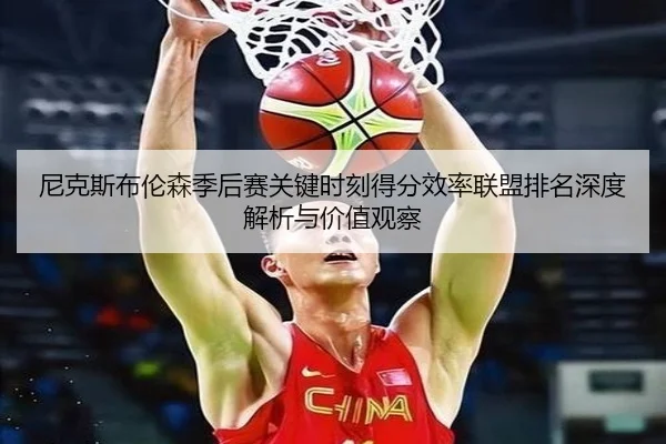 尼克斯布伦森季后赛关键时刻得分效率联盟排名深度解析与价值观察