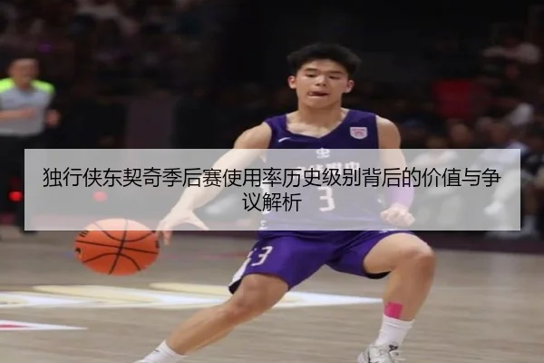 独行侠东契奇季后赛使用率历史级别背后的价值与争议解析