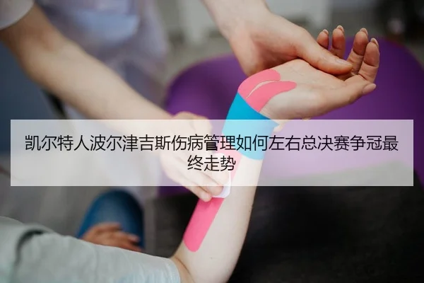 凯尔特人波尔津吉斯伤病管理如何左右总决赛争冠最终走势