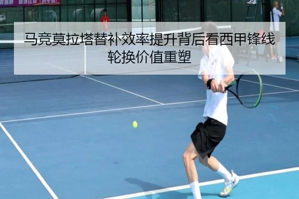 马竞莫拉塔替补效率提升背后看西甲锋线轮换价值重塑