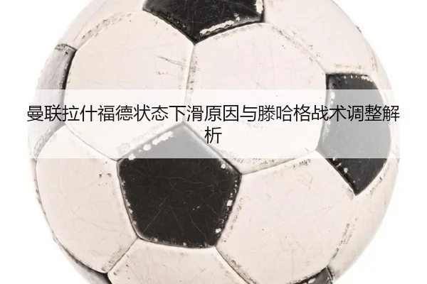 曼联拉什福德状态下滑原因与滕哈格战术调整解析