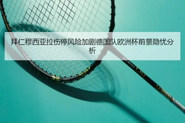 拜仁穆西亚拉伤停风险加剧德国队欧洲杯前景隐忧分析