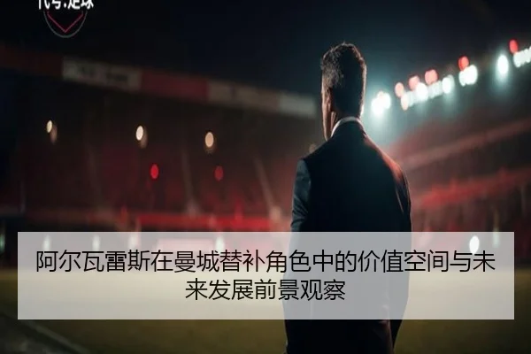 阿尔瓦雷斯在曼城替补角色中的价值空间与未来发展前景观察