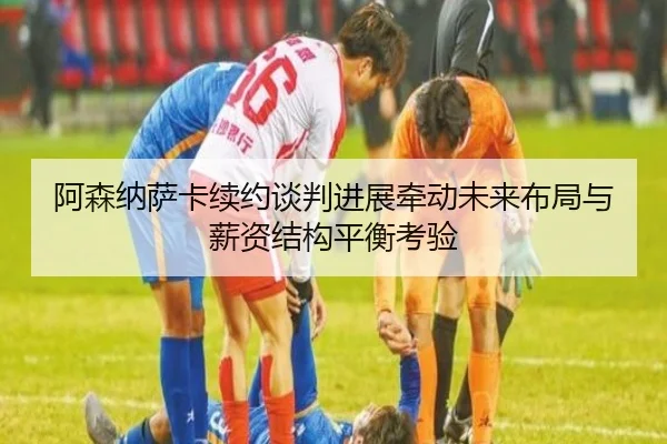 阿森纳萨卡续约谈判进展牵动未来布局与薪资结构平衡考验