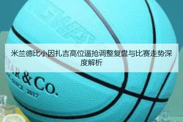 米兰德比小因扎吉高位逼抢调整复盘与比赛走势深度解析