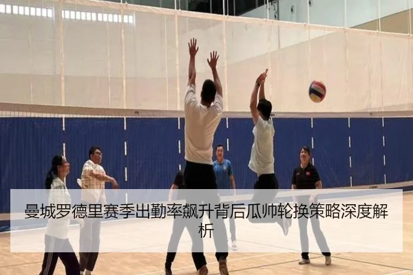 曼城罗德里赛季出勤率飙升背后瓜帅轮换策略深度解析