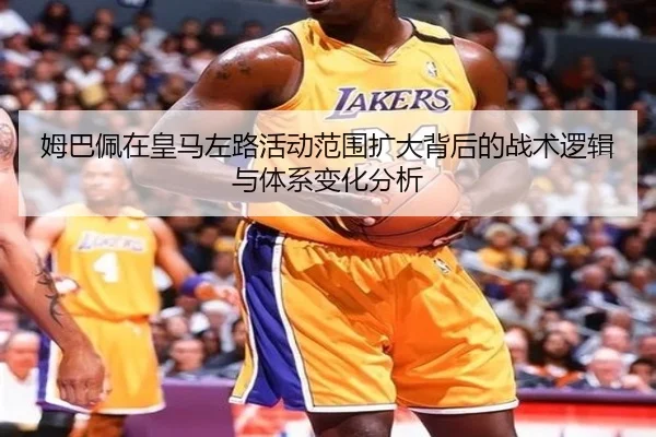 姆巴佩在皇马左路活动范围扩大背后的战术逻辑与体系变化分析
