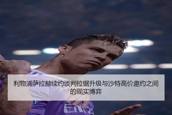 利物浦萨拉赫续约谈判拉锯升级与沙特高价邀约之间的现实博弈