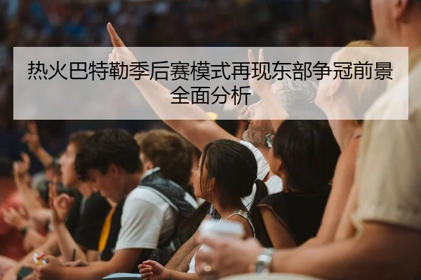 热火巴特勒季后赛模式再现东部争冠前景全面分析