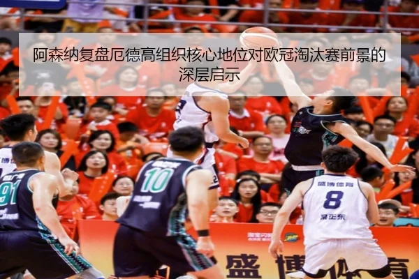 阿森纳复盘厄德高组织核心地位对欧冠淘汰赛前景的深层启示