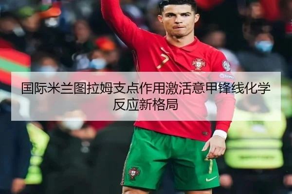 国际米兰图拉姆支点作用激活意甲锋线化学反应新格局