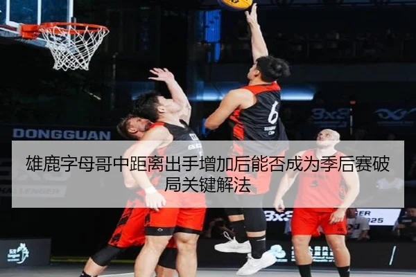 雄鹿字母哥中距离出手增加后能否成为季后赛破局关键解法