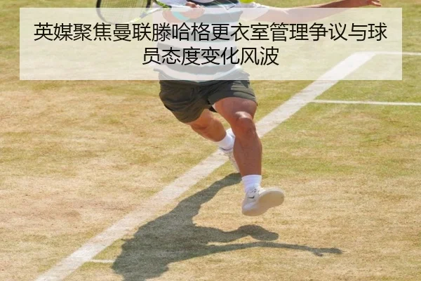 英媒聚焦曼联滕哈格更衣室管理争议与球员态度变化风波