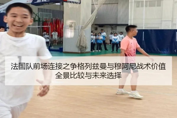 法国队前场连接之争格列兹曼与穆阿尼战术价值全景比较与未来选择
