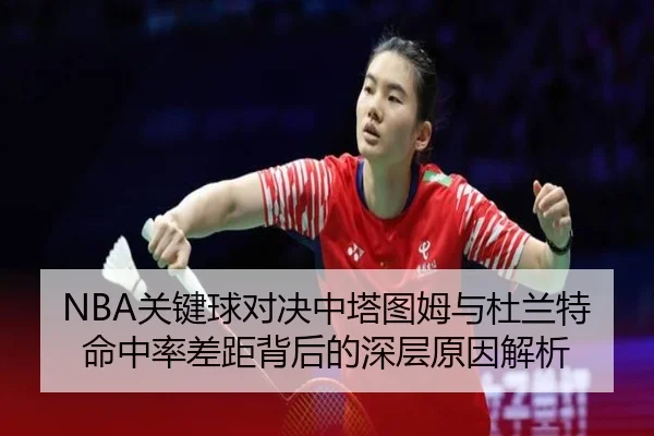 NBA关键球对决中塔图姆与杜兰特命中率差距背后的深层原因解析