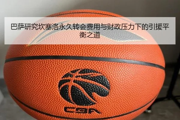 巴萨研究坎塞洛永久转会费用与财政压力下的引援平衡之道