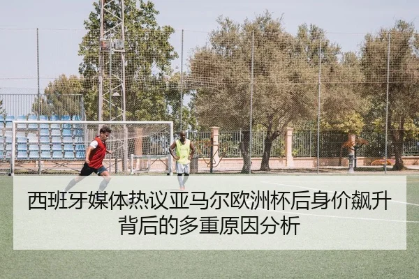 西班牙媒体热议亚马尔欧洲杯后身价飙升背后的多重原因分析
