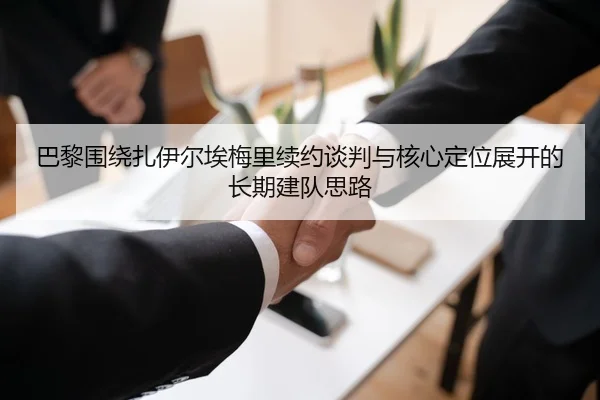 巴黎围绕扎伊尔埃梅里续约谈判与核心定位展开的长期建队思路