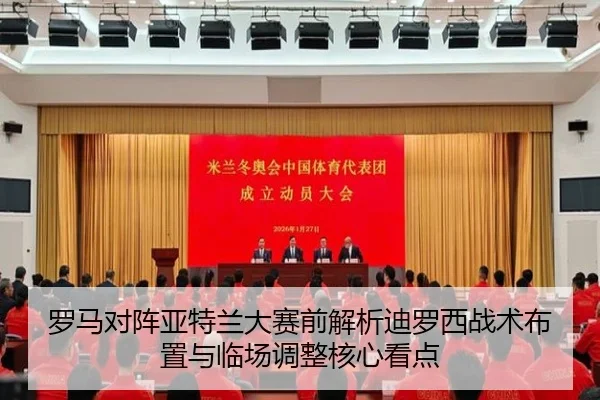 罗马对阵亚特兰大赛前解析迪罗西战术布置与临场调整核心看点
