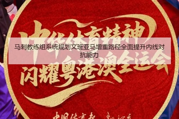 马刺教练组系统规划文班亚马增重路径全面提升内线对抗能力