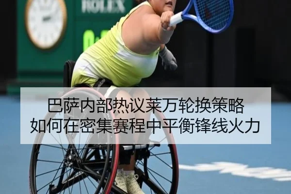 巴萨内部热议莱万轮换策略 如何在密集赛程中平衡锋线火力