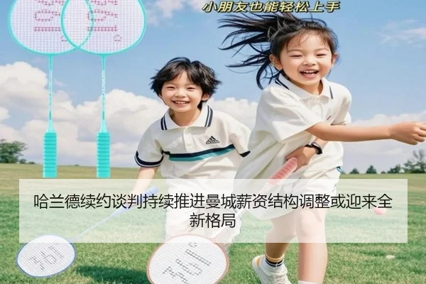 哈兰德续约谈判持续推进曼城薪资结构调整或迎来全新格局