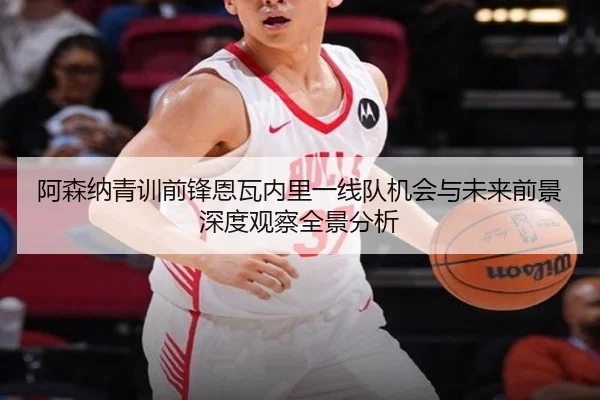 阿森纳青训前锋恩瓦内里一线队机会与未来前景深度观察全景分析