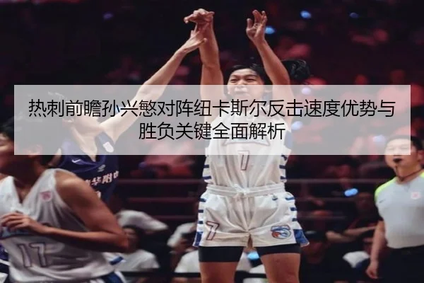 热刺前瞻孙兴慜对阵纽卡斯尔反击速度优势与胜负关键全面解析