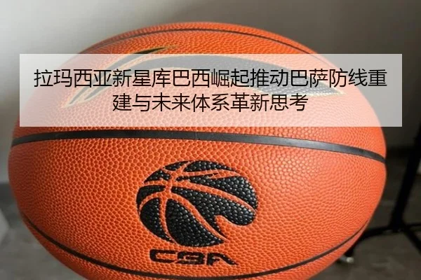 拉玛西亚新星库巴西崛起推动巴萨防线重建与未来体系革新思考