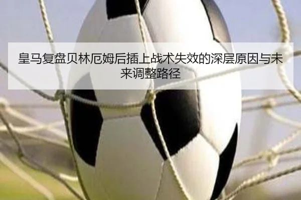 皇马复盘贝林厄姆后插上战术失效的深层原因与未来调整路径