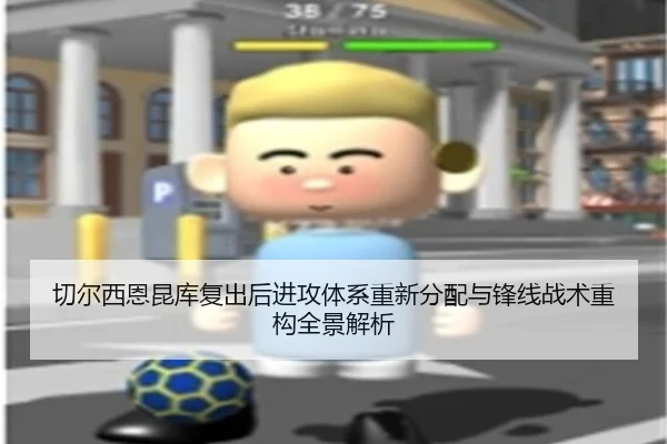 切尔西恩昆库复出后进攻体系重新分配与锋线战术重构全景解析