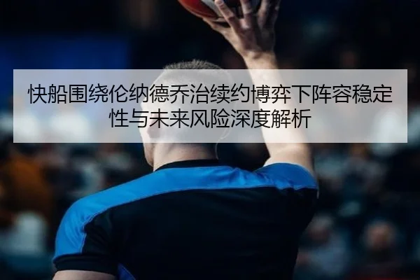 快船围绕伦纳德乔治续约博弈下阵容稳定性与未来风险深度解析
