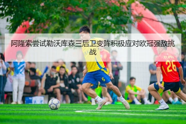 阿隆索尝试勒沃库森三后卫变阵积极应对欧冠强敌挑战