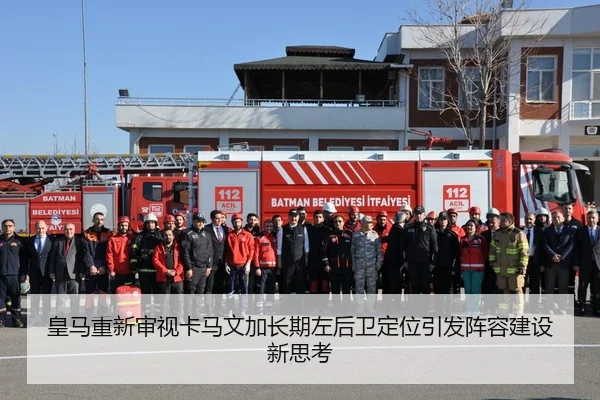 皇马重新审视卡马文加长期左后卫定位引发阵容建设新思考