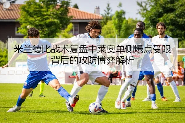 米兰德比战术复盘中莱奥单侧爆点受限背后的攻防博弈解析