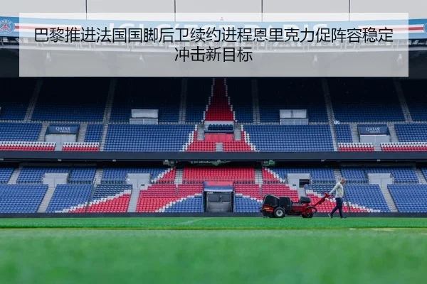巴黎推进法国国脚后卫续约进程恩里克力促阵容稳定冲击新目标