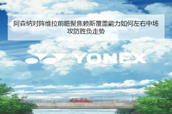 阿森纳对阵维拉前瞻聚焦赖斯覆盖能力如何左右中场攻防胜负走势