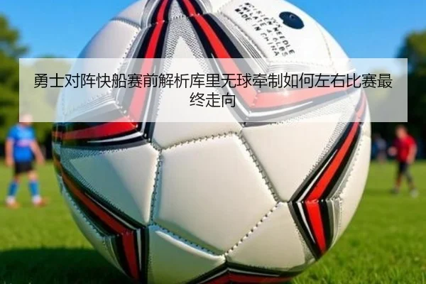 勇士对阵快船赛前解析库里无球牵制如何左右比赛最终走向