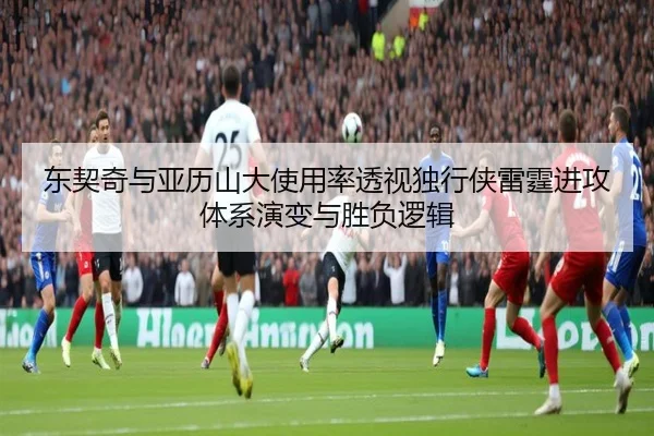 东契奇与亚历山大使用率透视独行侠雷霆进攻体系演变与胜负逻辑