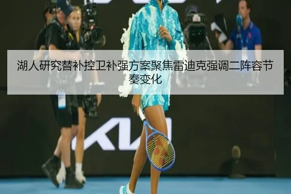 湖人研究替补控卫补强方案聚焦雷迪克强调二阵容节奏变化