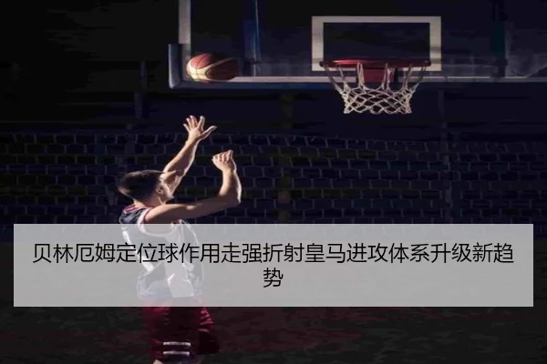 贝林厄姆定位球作用走强折射皇马进攻体系升级新趋势